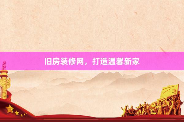 旧房装修网，打造温馨新家